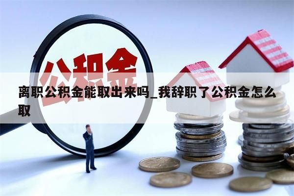 离职公积金能取出来吗_我辞职了公积金怎么取